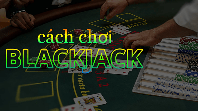 Tìm hiểu cách chơi cơ bản của xì dách Blackjack